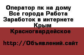 Оператор пк на дому - Все города Работа » Заработок в интернете   . Крым,Красногвардейское